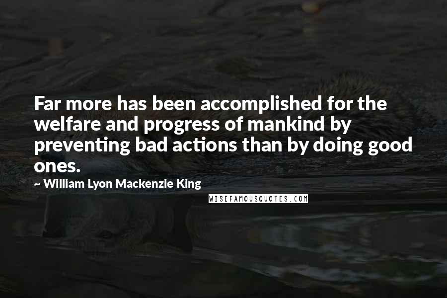 William Lyon Mackenzie King Quotes: Far more has been accomplished for the welfare and progress of mankind by preventing bad actions than by doing good ones.