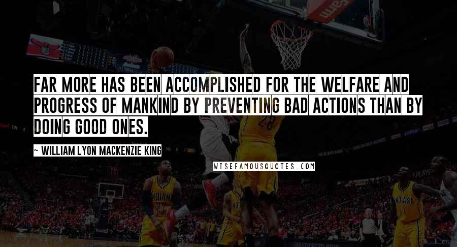 William Lyon Mackenzie King Quotes: Far more has been accomplished for the welfare and progress of mankind by preventing bad actions than by doing good ones.