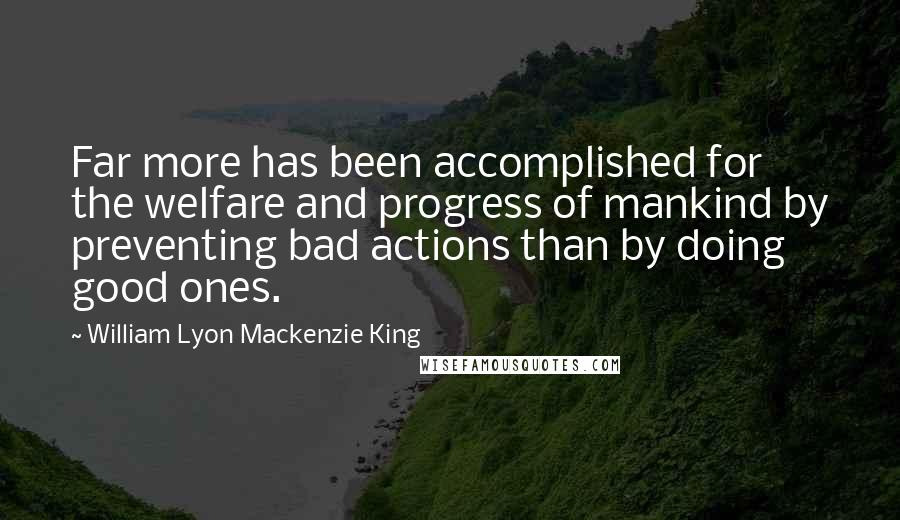 William Lyon Mackenzie King Quotes: Far more has been accomplished for the welfare and progress of mankind by preventing bad actions than by doing good ones.