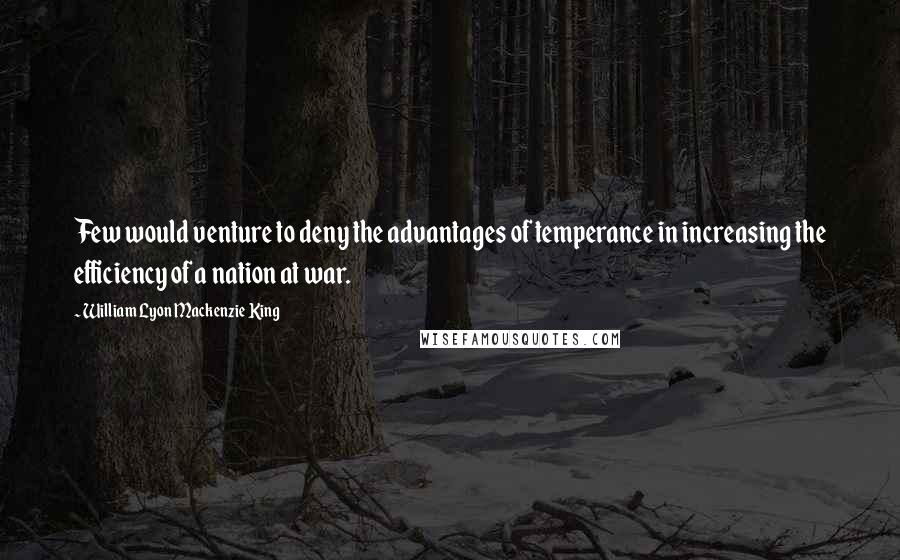 William Lyon Mackenzie King Quotes: Few would venture to deny the advantages of temperance in increasing the efficiency of a nation at war.