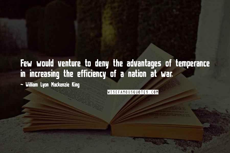 William Lyon Mackenzie King Quotes: Few would venture to deny the advantages of temperance in increasing the efficiency of a nation at war.