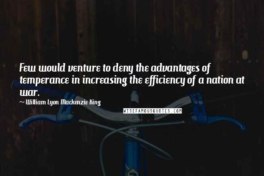 William Lyon Mackenzie King Quotes: Few would venture to deny the advantages of temperance in increasing the efficiency of a nation at war.