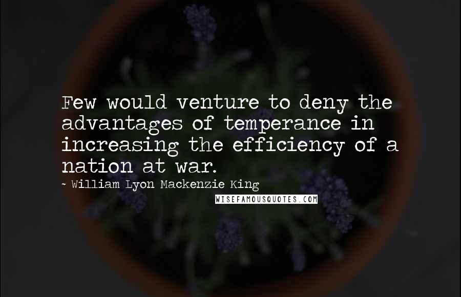 William Lyon Mackenzie King Quotes: Few would venture to deny the advantages of temperance in increasing the efficiency of a nation at war.