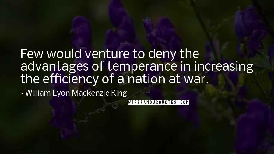 William Lyon Mackenzie King Quotes: Few would venture to deny the advantages of temperance in increasing the efficiency of a nation at war.
