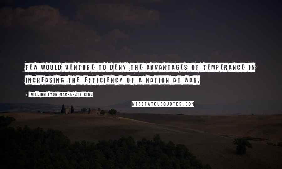 William Lyon Mackenzie King Quotes: Few would venture to deny the advantages of temperance in increasing the efficiency of a nation at war.