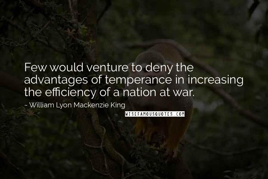 William Lyon Mackenzie King Quotes: Few would venture to deny the advantages of temperance in increasing the efficiency of a nation at war.
