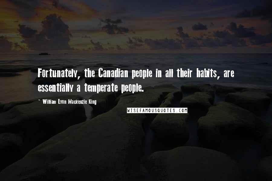 William Lyon Mackenzie King Quotes: Fortunately, the Canadian people in all their habits, are essentially a temperate people.