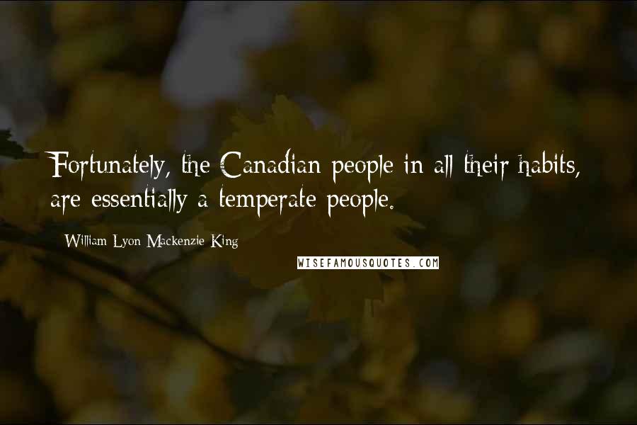 William Lyon Mackenzie King Quotes: Fortunately, the Canadian people in all their habits, are essentially a temperate people.