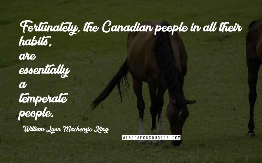 William Lyon Mackenzie King Quotes: Fortunately, the Canadian people in all their habits, are essentially a temperate people.