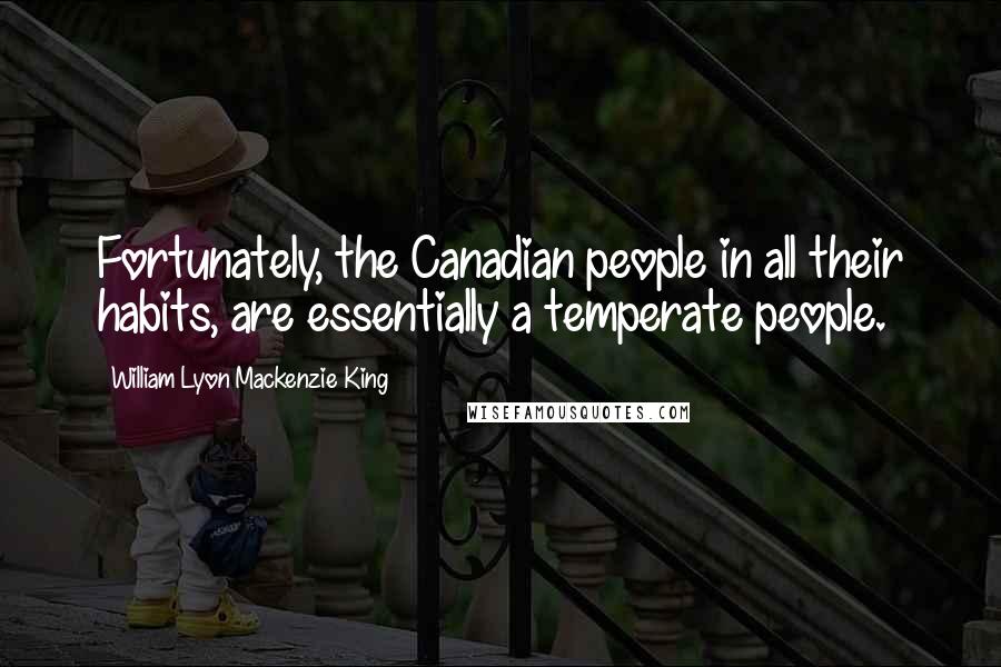 William Lyon Mackenzie King Quotes: Fortunately, the Canadian people in all their habits, are essentially a temperate people.