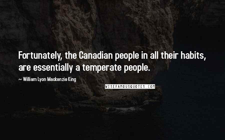 William Lyon Mackenzie King Quotes: Fortunately, the Canadian people in all their habits, are essentially a temperate people.