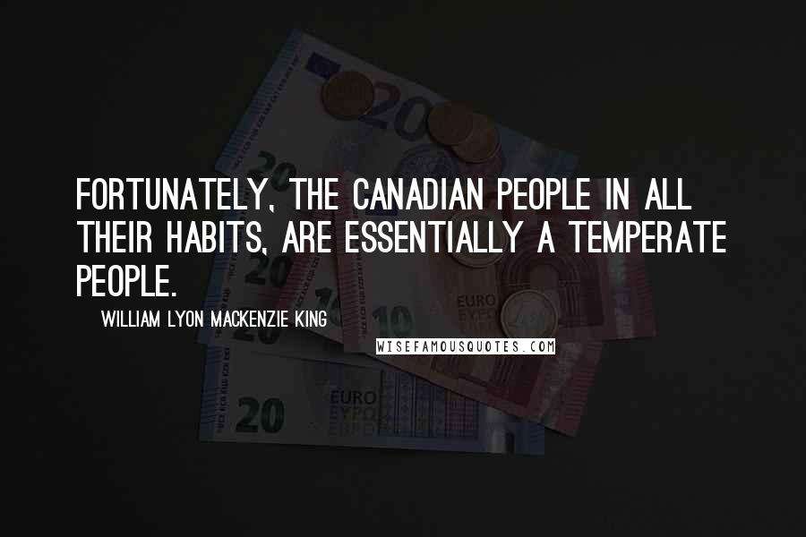 William Lyon Mackenzie King Quotes: Fortunately, the Canadian people in all their habits, are essentially a temperate people.