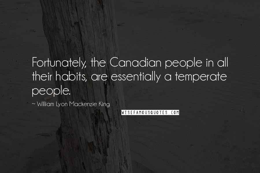 William Lyon Mackenzie King Quotes: Fortunately, the Canadian people in all their habits, are essentially a temperate people.