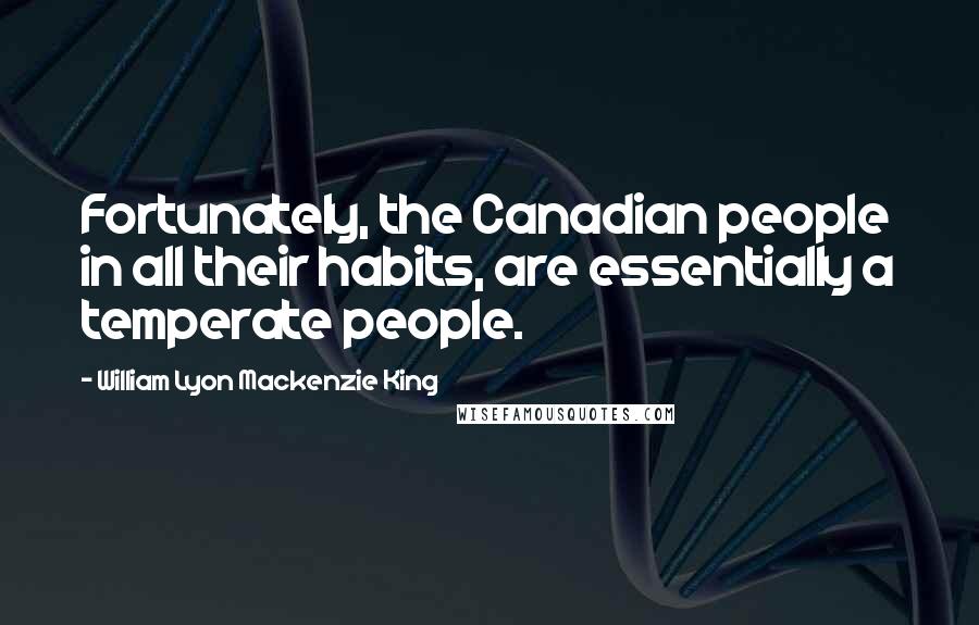 William Lyon Mackenzie King Quotes: Fortunately, the Canadian people in all their habits, are essentially a temperate people.