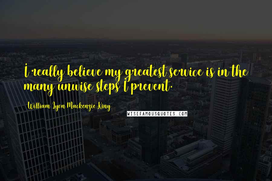 William Lyon Mackenzie King Quotes: I really believe my greatest service is in the many unwise steps I prevent.