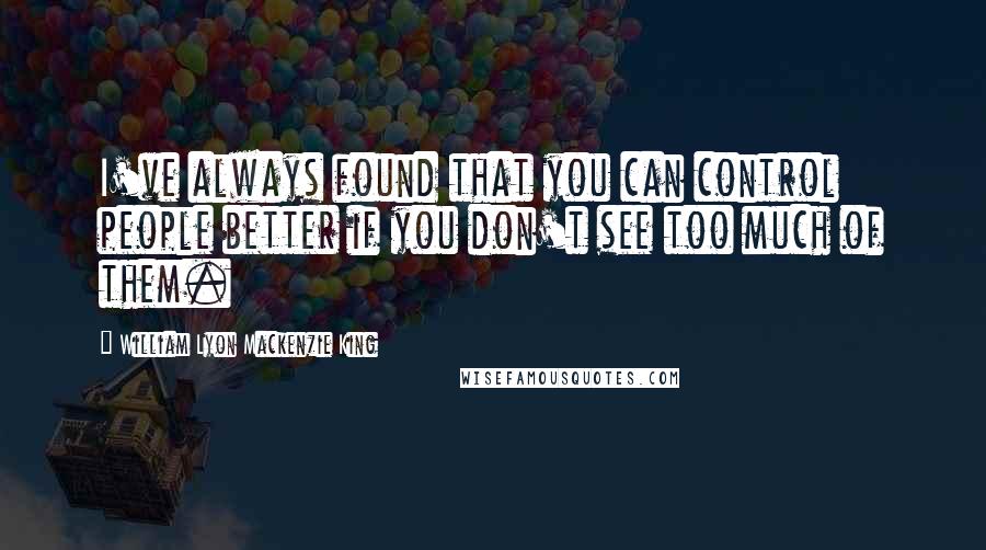 William Lyon Mackenzie King Quotes: I've always found that you can control people better if you don't see too much of them.
