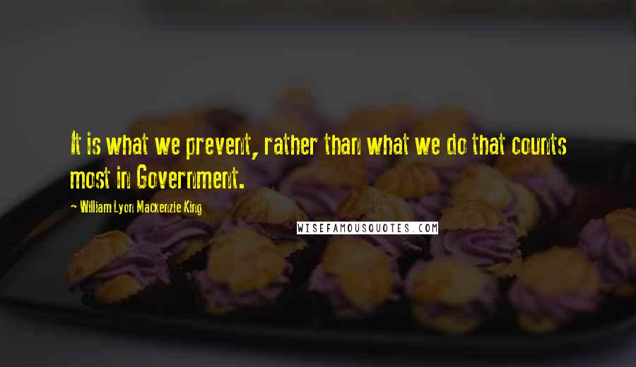 William Lyon Mackenzie King Quotes: It is what we prevent, rather than what we do that counts most in Government.