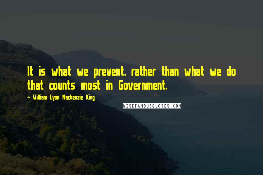 William Lyon Mackenzie King Quotes: It is what we prevent, rather than what we do that counts most in Government.