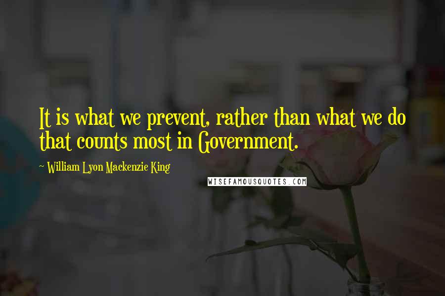 William Lyon Mackenzie King Quotes: It is what we prevent, rather than what we do that counts most in Government.