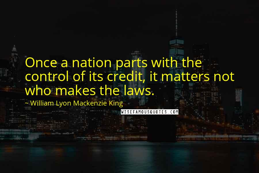 William Lyon Mackenzie King Quotes: Once a nation parts with the control of its credit, it matters not who makes the laws.