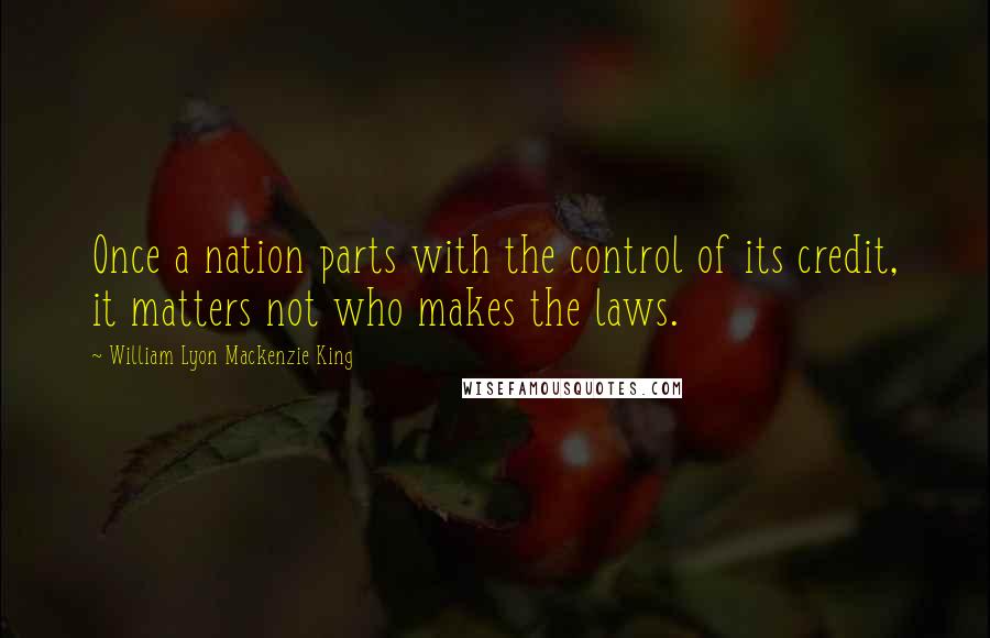 William Lyon Mackenzie King Quotes: Once a nation parts with the control of its credit, it matters not who makes the laws.