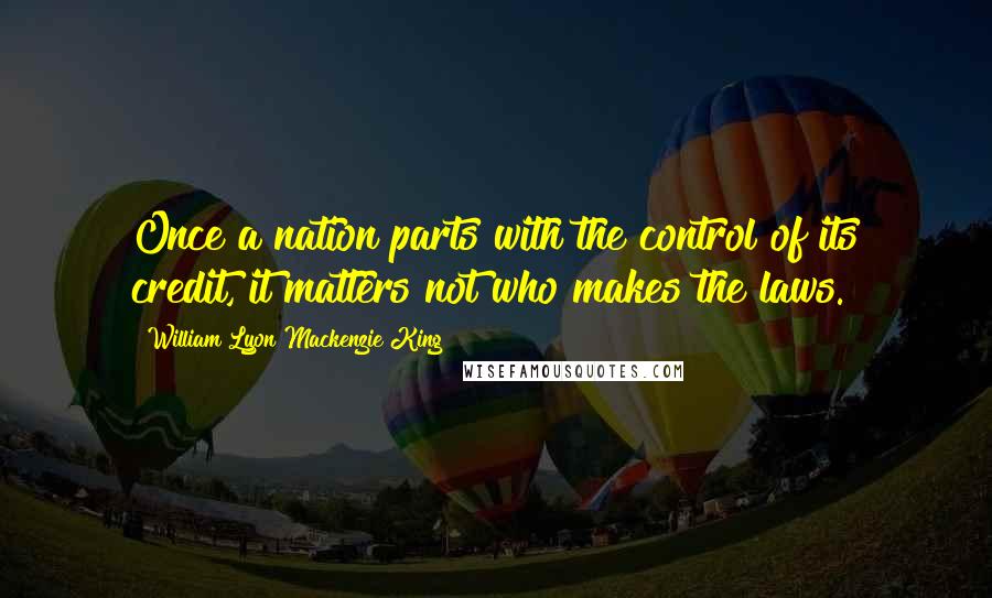 William Lyon Mackenzie King Quotes: Once a nation parts with the control of its credit, it matters not who makes the laws.