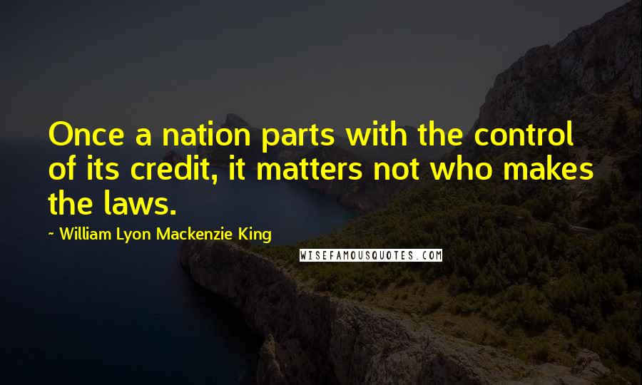 William Lyon Mackenzie King Quotes: Once a nation parts with the control of its credit, it matters not who makes the laws.