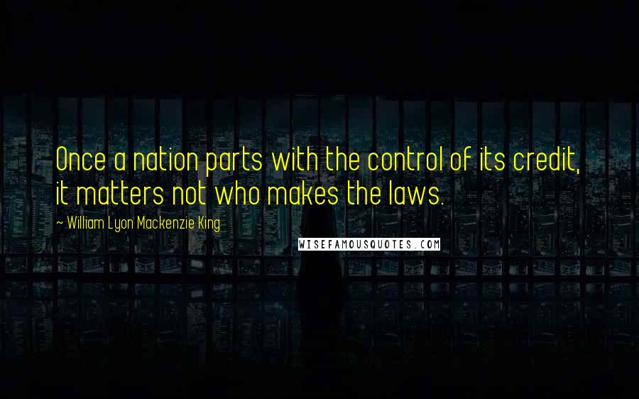 William Lyon Mackenzie King Quotes: Once a nation parts with the control of its credit, it matters not who makes the laws.