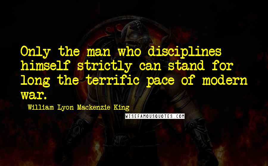 William Lyon Mackenzie King Quotes: Only the man who disciplines himself strictly can stand for long the terrific pace of modern war.