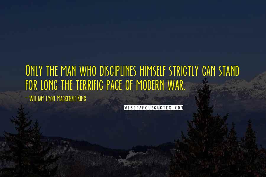 William Lyon Mackenzie King Quotes: Only the man who disciplines himself strictly can stand for long the terrific pace of modern war.