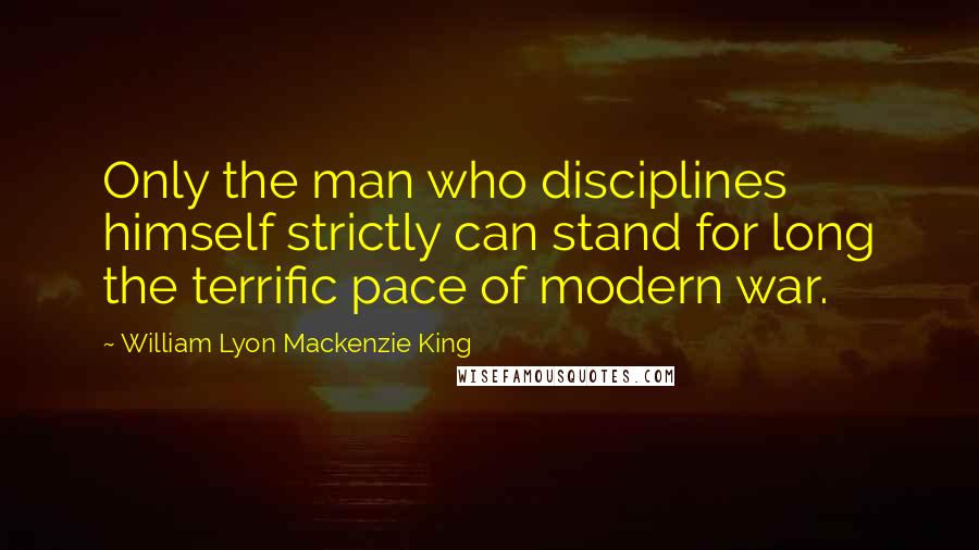 William Lyon Mackenzie King Quotes: Only the man who disciplines himself strictly can stand for long the terrific pace of modern war.