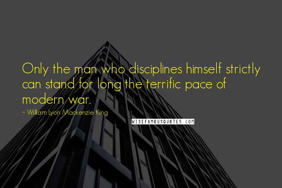 William Lyon Mackenzie King Quotes: Only the man who disciplines himself strictly can stand for long the terrific pace of modern war.