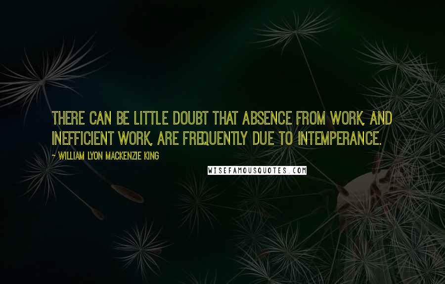 William Lyon Mackenzie King Quotes: There can be little doubt that absence from work, and inefficient work, are frequently due to intemperance.