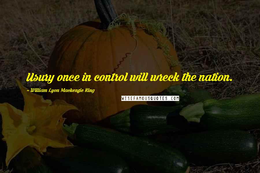 William Lyon Mackenzie King Quotes: Usury once in control will wreck the nation.