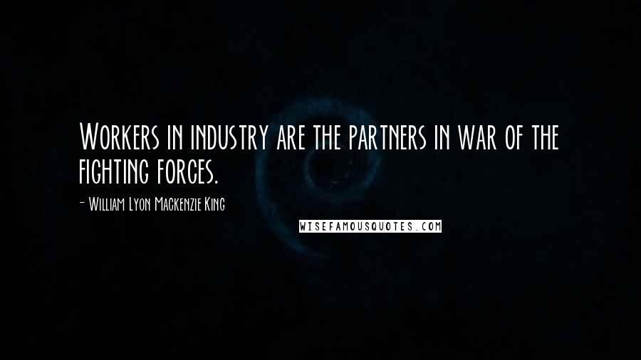 William Lyon Mackenzie King Quotes: Workers in industry are the partners in war of the fighting forces.
