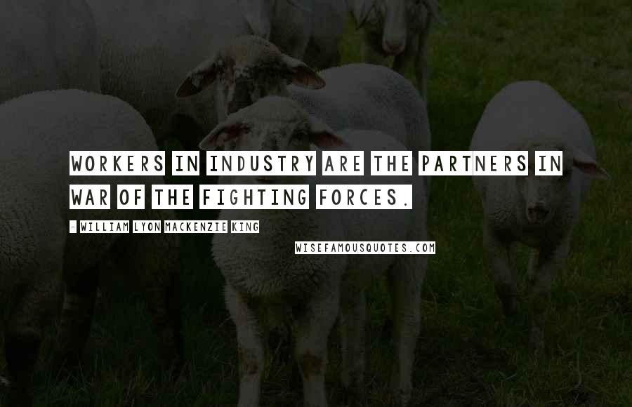 William Lyon Mackenzie King Quotes: Workers in industry are the partners in war of the fighting forces.
