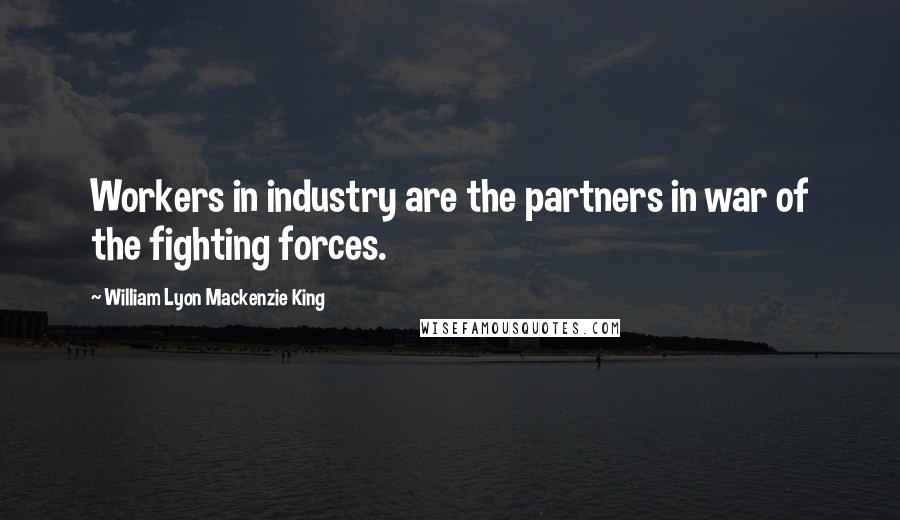 William Lyon Mackenzie King Quotes: Workers in industry are the partners in war of the fighting forces.