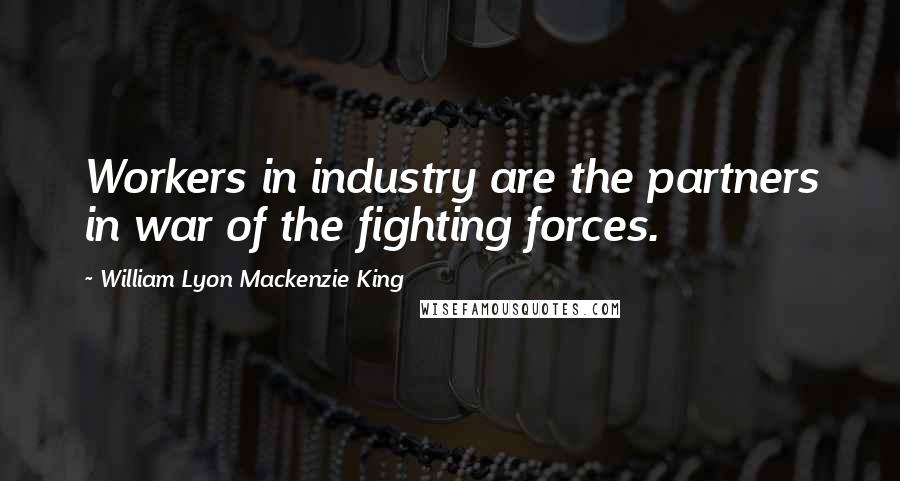 William Lyon Mackenzie King Quotes: Workers in industry are the partners in war of the fighting forces.
