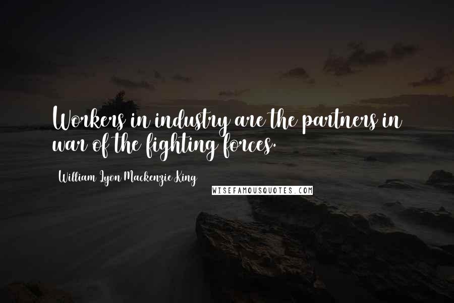 William Lyon Mackenzie King Quotes: Workers in industry are the partners in war of the fighting forces.