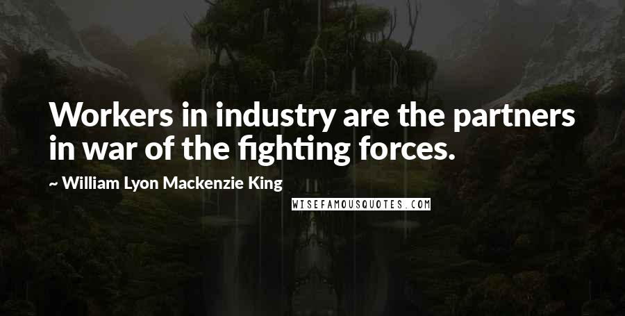 William Lyon Mackenzie King Quotes: Workers in industry are the partners in war of the fighting forces.