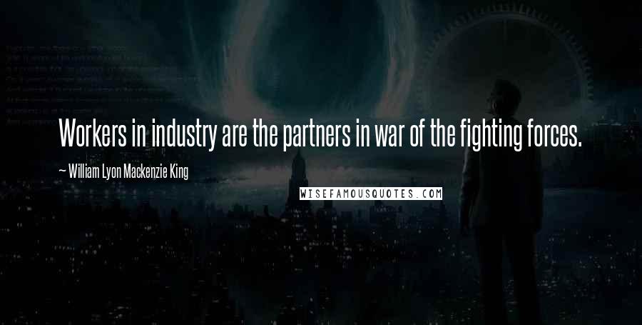 William Lyon Mackenzie King Quotes: Workers in industry are the partners in war of the fighting forces.