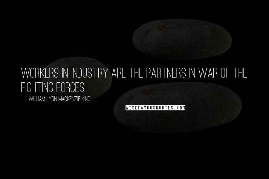 William Lyon Mackenzie King Quotes: Workers in industry are the partners in war of the fighting forces.