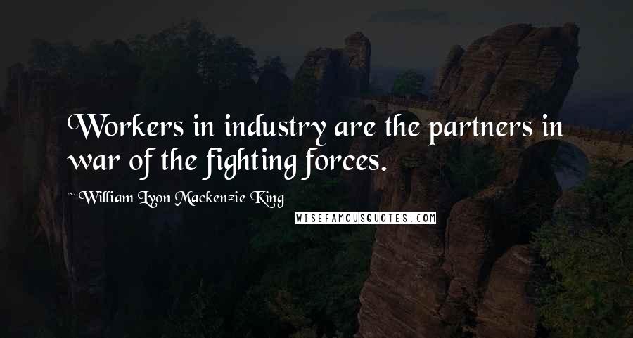 William Lyon Mackenzie King Quotes: Workers in industry are the partners in war of the fighting forces.