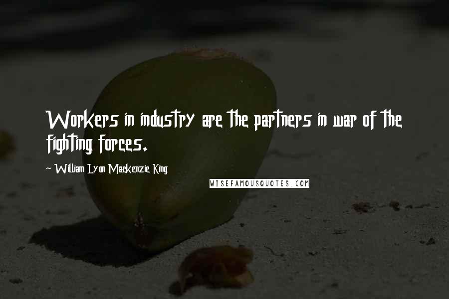 William Lyon Mackenzie King Quotes: Workers in industry are the partners in war of the fighting forces.