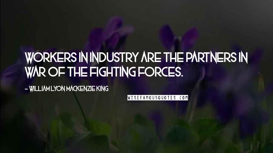 William Lyon Mackenzie King Quotes: Workers in industry are the partners in war of the fighting forces.