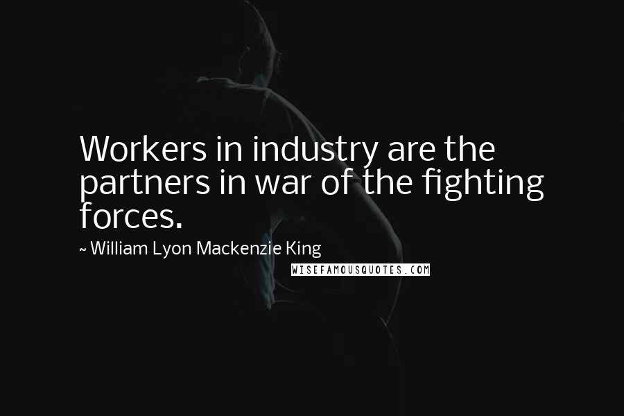 William Lyon Mackenzie King Quotes: Workers in industry are the partners in war of the fighting forces.