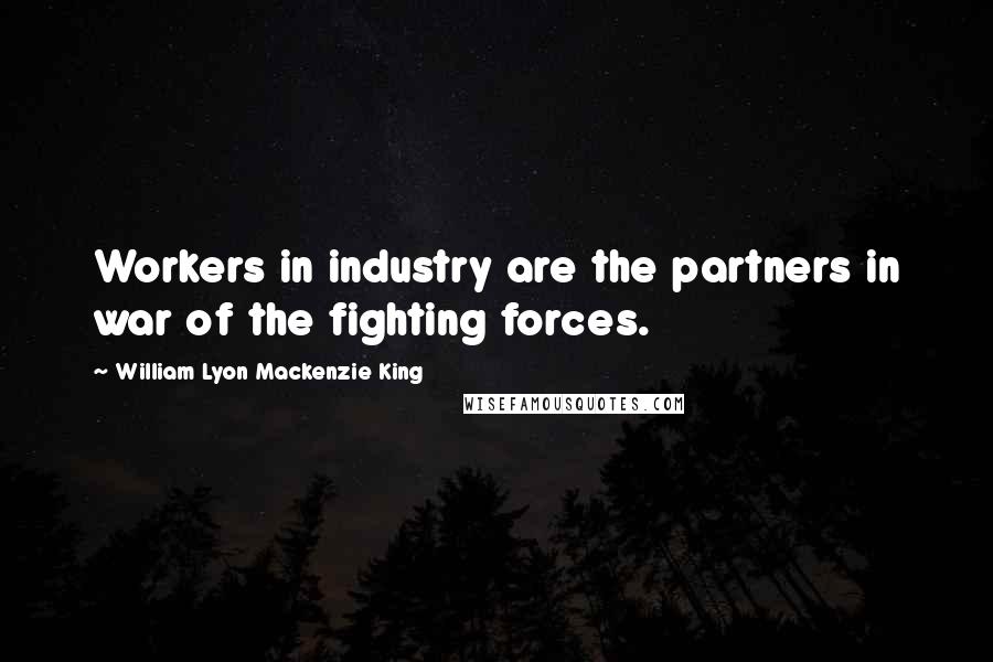 William Lyon Mackenzie King Quotes: Workers in industry are the partners in war of the fighting forces.