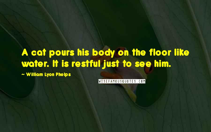 William Lyon Phelps Quotes: A cat pours his body on the floor like water. It is restful just to see him.