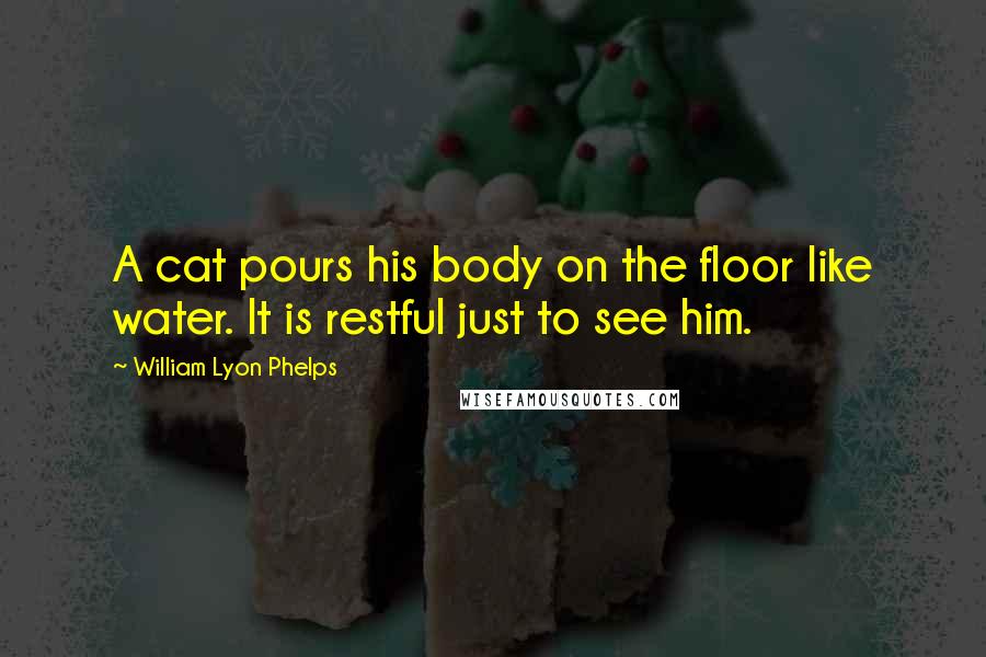 William Lyon Phelps Quotes: A cat pours his body on the floor like water. It is restful just to see him.