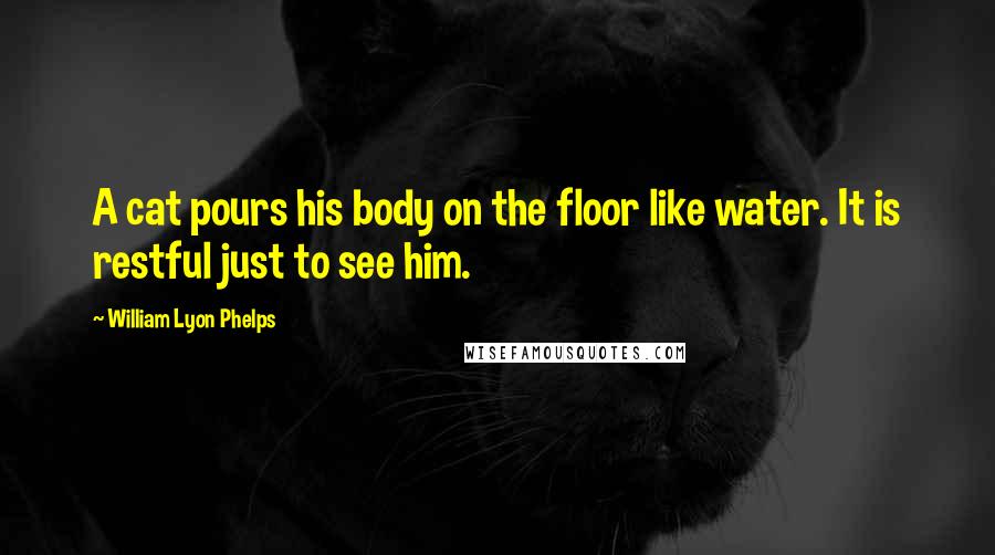 William Lyon Phelps Quotes: A cat pours his body on the floor like water. It is restful just to see him.